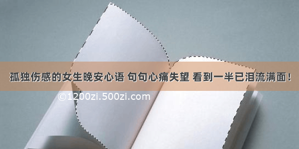 孤独伤感的女生晚安心语 句句心痛失望 看到一半已泪流满面！