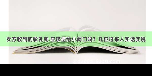 女方收到的彩礼钱 应该退给小两口吗？几位过来人实话实说