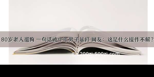 80岁老人遛狗 一句话被中年男子暴打 网友：这是什么操作不解？