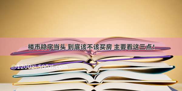 楼市稳字当头 到底该不该买房 主要看这三点！