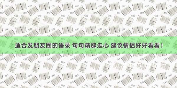 适合发朋友圈的语录 句句精辟走心 建议情侣好好看看！