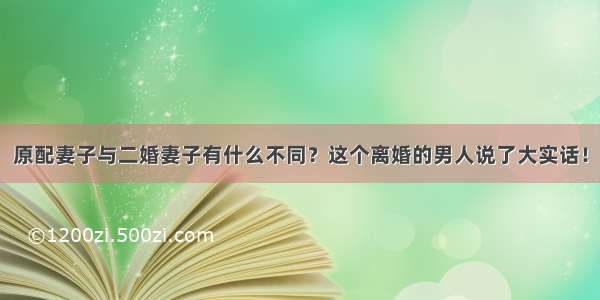 原配妻子与二婚妻子有什么不同？这个离婚的男人说了大实话！