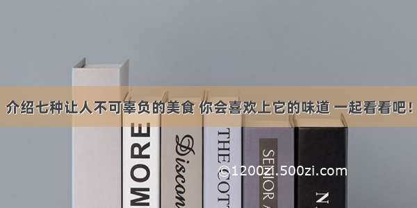 介绍七种让人不可辜负的美食 你会喜欢上它的味道 一起看看吧！