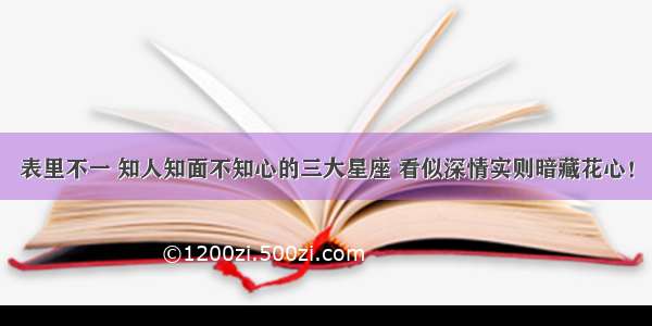 表里不一 知人知面不知心的三大星座 看似深情实则暗藏花心！