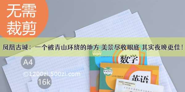 凤凰古城：一个被青山环绕的地方 美景尽收眼底 其实夜晚更佳！