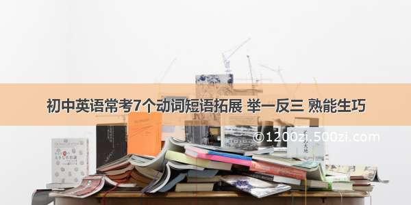 初中英语常考7个动词短语拓展 举一反三 熟能生巧