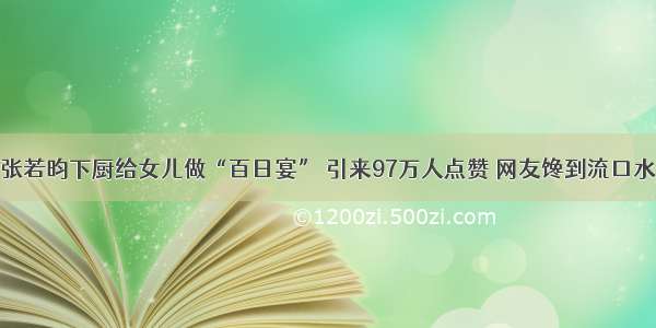 张若昀下厨给女儿做“百日宴” 引来97万人点赞 网友馋到流口水