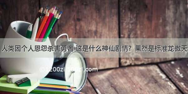 人类因个人恩怨杀害勇者 这是什么神仙剧情？果然是标准龙傲天