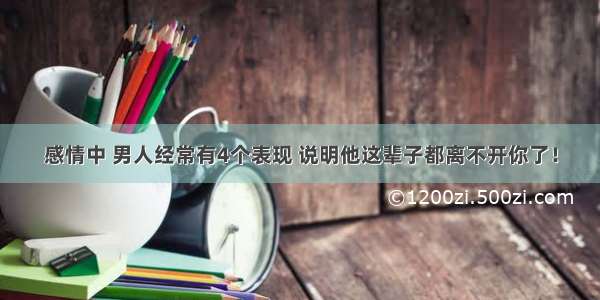 感情中 男人经常有4个表现 说明他这辈子都离不开你了！