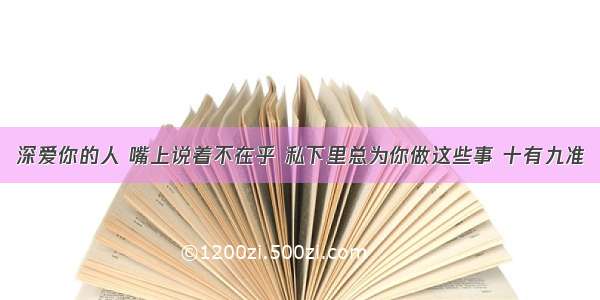 深爱你的人 嘴上说着不在乎 私下里总为你做这些事 十有九准