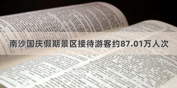 南沙国庆假期景区接待游客约87.01万人次