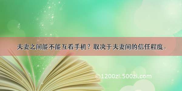 夫妻之间能不能互看手机？取决于夫妻间的信任程度。