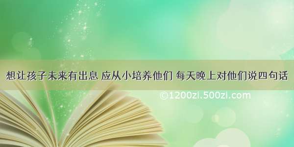 想让孩子未来有出息 应从小培养他们 每天晚上对他们说四句话