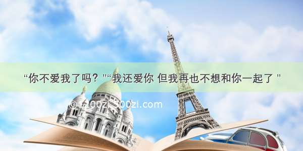 “你不爱我了吗？”“我还爱你 但我再也不想和你一起了 ”