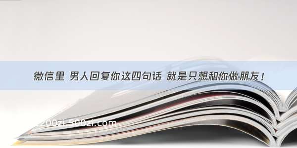 微信里 男人回复你这四句话 就是只想和你做朋友！