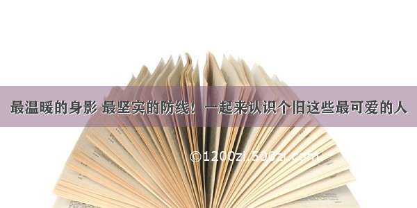 最温暖的身影 最坚实的防线！一起来认识个旧这些最可爱的人