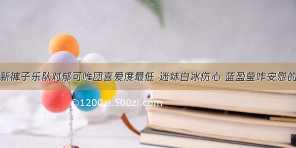 新裤子乐队对郁可唯团喜爱度最低 迷妹白冰伤心 蓝盈莹咋安慰的