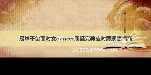 易烊千玺面对女dancer质疑完美应对展现高情商