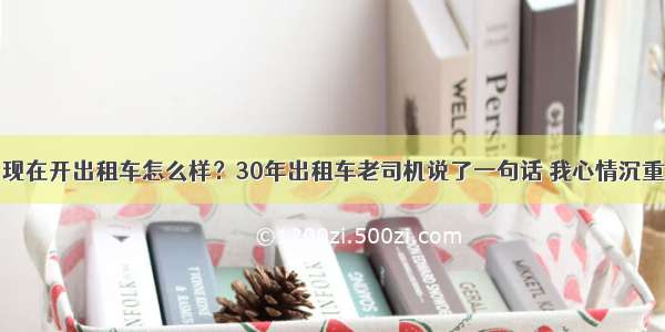 现在开出租车怎么样？30年出租车老司机说了一句话 我心情沉重