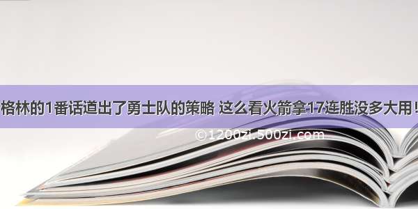 格林的1番话道出了勇士队的策略 这么看火箭拿17连胜没多大用！