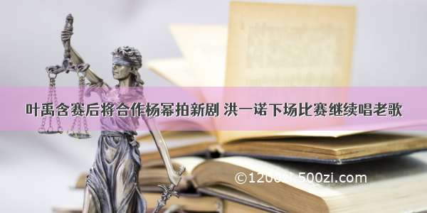 叶禹含赛后将合作杨幂拍新剧 洪一诺下场比赛继续唱老歌