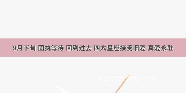 9月下旬 固执等待 回到过去 四大星座接受旧爱 真爱永驻