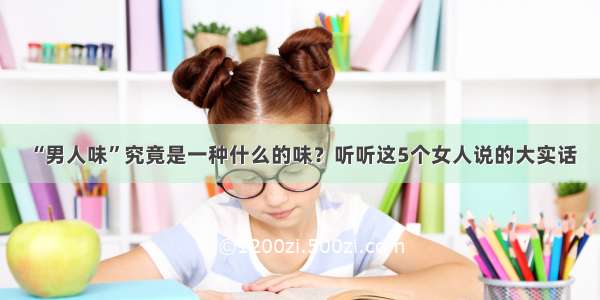 “男人味”究竟是一种什么的味？听听这5个女人说的大实话