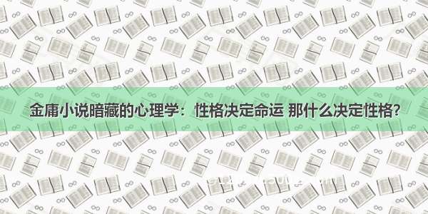 金庸小说暗藏的心理学：性格决定命运 那什么决定性格？