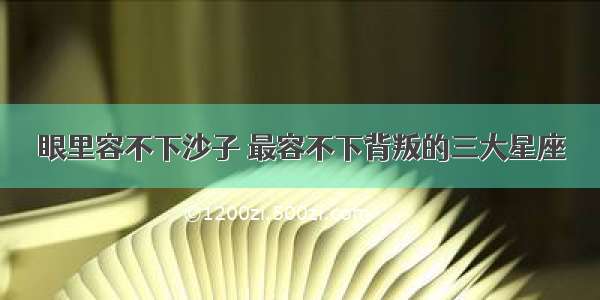 眼里容不下沙子 最容不下背叛的三大星座