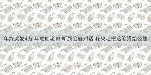 年终奖发4万 年底回老家 听到公婆对话 我决定把这笔钱给公婆