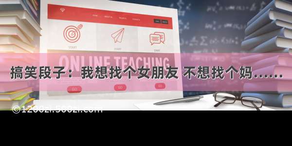 搞笑段子：我想找个女朋友 不想找个妈……