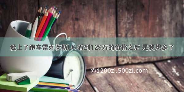 爱上了跑车雷克萨斯LC 看到129万的价格之后 是我想多了