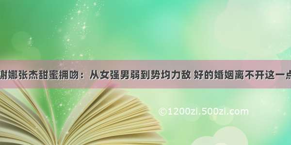 谢娜张杰甜蜜拥吻：从女强男弱到势均力敌 好的婚姻离不开这一点