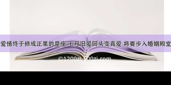 爱情终于修成正果的星座 七月旧爱回头变真爱 将要步入婚姻殿堂