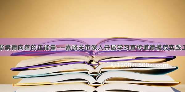 凝聚崇德向善的正能量——嘉峪关市深入开展学习宣传道德模范实践工作