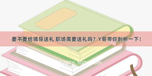 要不要给领导送礼 职场需要送礼吗？Y哥带你剖析一下！