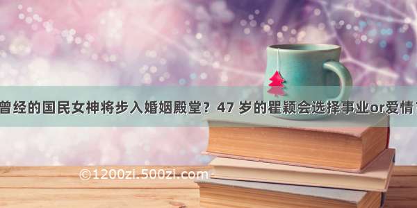 曾经的国民女神将步入婚姻殿堂？47 岁的瞿颖会选择事业or爱情？