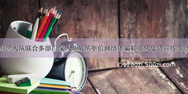 刑警大队联合多部门深入开展防电信网络诈骗和非法集资宣传活动