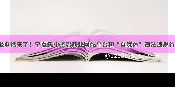 举报电话来了！宁夏集中整治商业网站平台和“自媒体”违法违规行为！