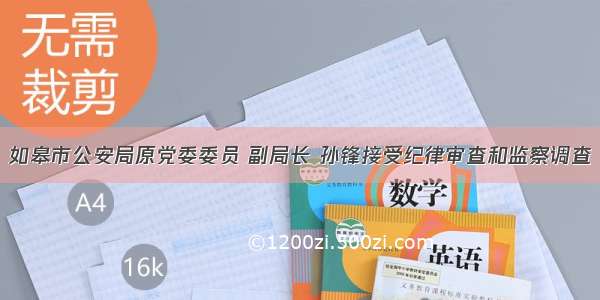 如皋市公安局原党委委员 副局长 孙锋接受纪律审查和监察调查