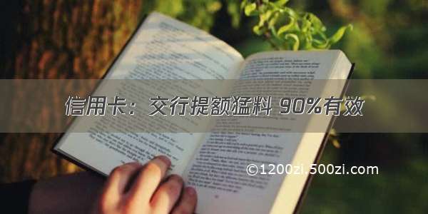 信用卡：交行提额猛料 90%有效