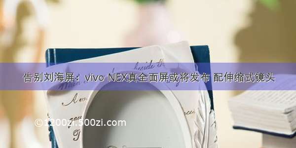告别刘海屏：vivo NEX真全面屏或将发布 配伸缩式镜头