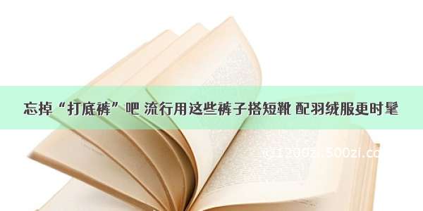 忘掉“打底裤”吧 流行用这些裤子搭短靴 配羽绒服更时髦