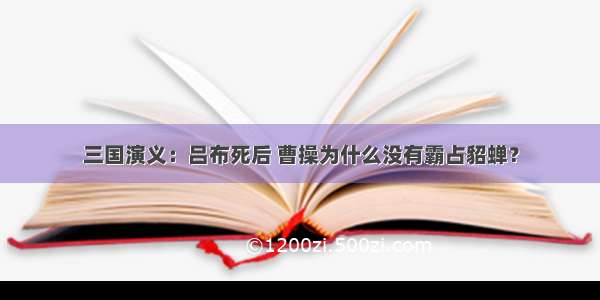 三国演义：吕布死后 曹操为什么没有霸占貂蝉？