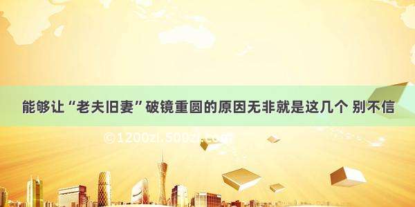 能够让“老夫旧妻”破镜重圆的原因无非就是这几个 别不信