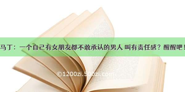 马丁：一个自己有女朋友都不敢承认的男人 叫有责任感？醒醒吧！