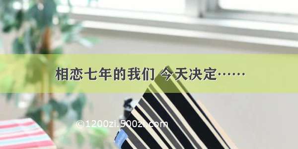 相恋七年的我们 今天决定……