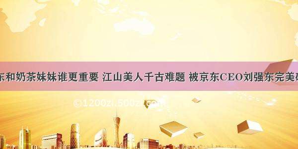 京东和奶茶妹妹谁更重要 江山美人千古难题 被京东CEO刘强东完美破解