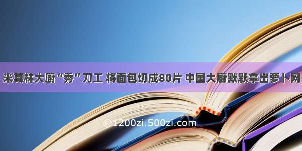 米其林大厨“秀”刀工 将面包切成80片 中国大厨默默拿出萝卜网