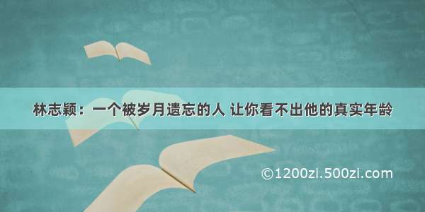 林志颖：一个被岁月遗忘的人 让你看不出他的真实年龄